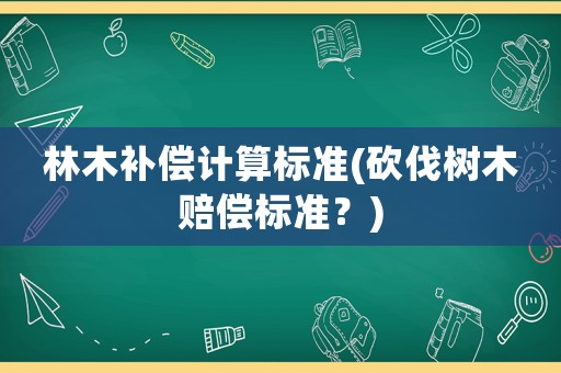 林木補(bǔ)償計算標(biāo)準(zhǔn)(砍伐樹木賠償標(biāo)準(zhǔn)？)
