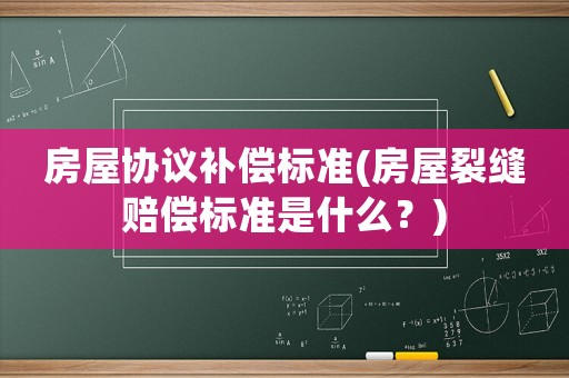 房屋協(xié)議補償標準(房屋裂縫賠償標準是什么？)