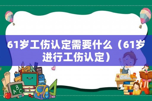 61歲工傷認(rèn)定需要什么（61歲進(jìn)行工傷認(rèn)定）