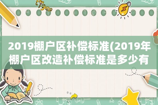 2019棚戶區(qū)補(bǔ)償標(biāo)準(zhǔn)(2019年棚戶區(qū)改造補(bǔ)償標(biāo)準(zhǔn)是多少有哪幾種補(bǔ)償方式)