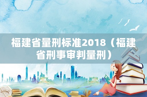 福建省量刑標(biāo)準(zhǔn)2018（福建省刑事審判量刑）