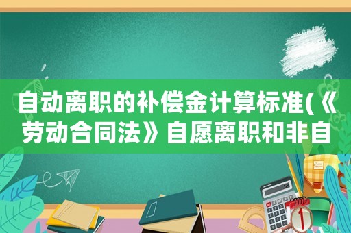 自動(dòng)離職的補(bǔ)償金計(jì)算標(biāo)準(zhǔn)(《勞動(dòng)合同法》自愿離職和非自愿離職的如何賠償？)