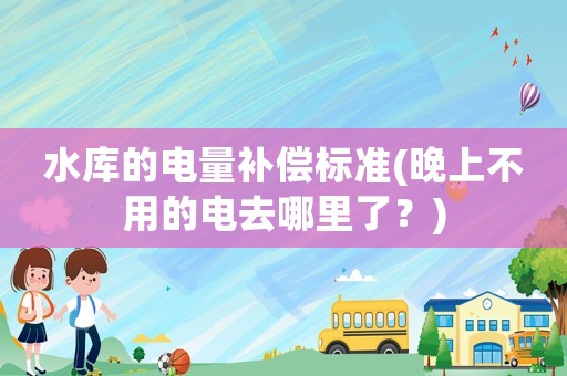 水庫(kù)的電量補(bǔ)償標(biāo)準(zhǔn)(晚上不用的電去哪里了？)