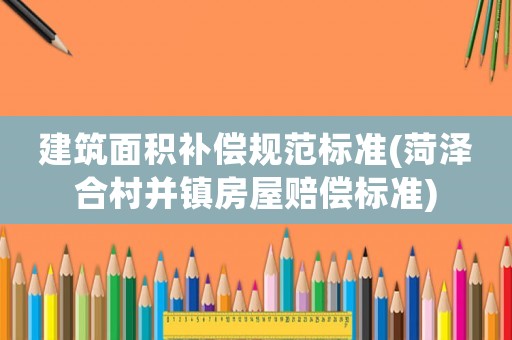 建筑面積補(bǔ)償規(guī)范標(biāo)準(zhǔn)(菏澤合村并鎮(zhèn)房屋賠償標(biāo)準(zhǔn))