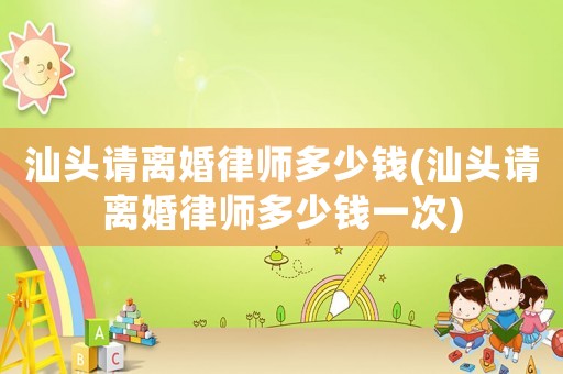 汕頭請離婚律師多少錢(汕頭請離婚律師多少錢一次)