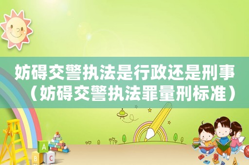 妨礙交警執(zhí)法是行政還是刑事（妨礙交警執(zhí)法罪量刑標(biāo)準(zhǔn)）