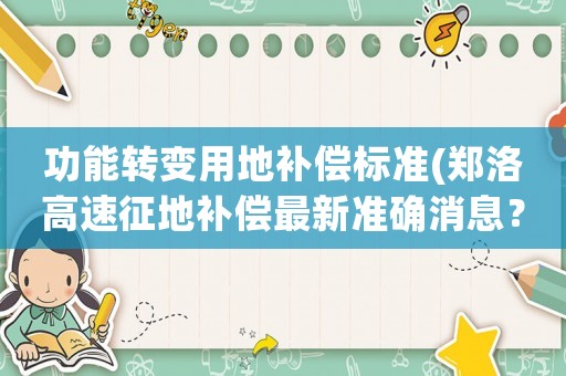 功能轉(zhuǎn)變用地補償標(biāo)準(zhǔn)(鄭洛高速征地補償最新準(zhǔn)確消息？)