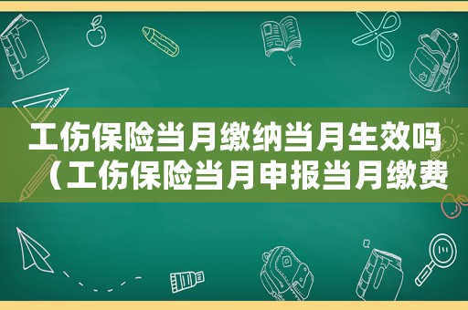 工傷保險(xiǎn)當(dāng)月繳納當(dāng)月生效嗎（工傷保險(xiǎn)當(dāng)月申報(bào)當(dāng)月繳費(fèi)嗎）