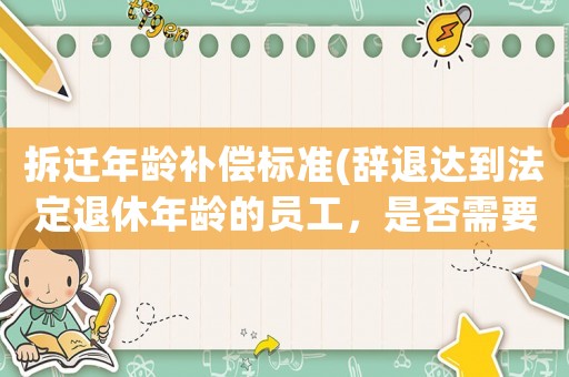 拆遷年齡補償標(biāo)準(zhǔn)(辭退達(dá)到法定退休年齡的員工，是否需要支付經(jīng)濟(jì)補償？)
