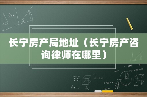 長寧房產(chǎn)局地址（長寧房產(chǎn)咨詢律師在哪里）