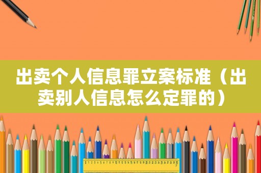 出賣個(gè)人信息罪立案標(biāo)準(zhǔn)（出賣別人信息怎么定罪的）