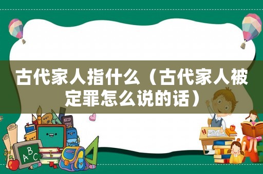 古代家人指什么（古代家人被定罪怎么說的話）