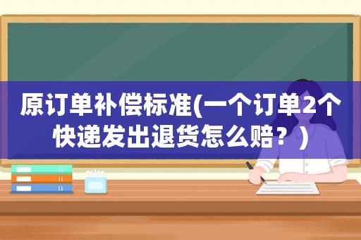 原訂單補(bǔ)償標(biāo)準(zhǔn)(一個訂單2個快遞發(fā)出退貨怎么賠？)