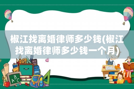 椒江找離婚律師多少錢(椒江找離婚律師多少錢一個月)