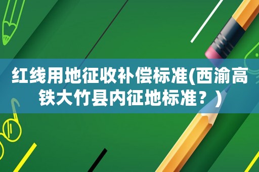 紅線用地征收補(bǔ)償標(biāo)準(zhǔn)(西渝高鐵大竹縣內(nèi)征地標(biāo)準(zhǔn)？)