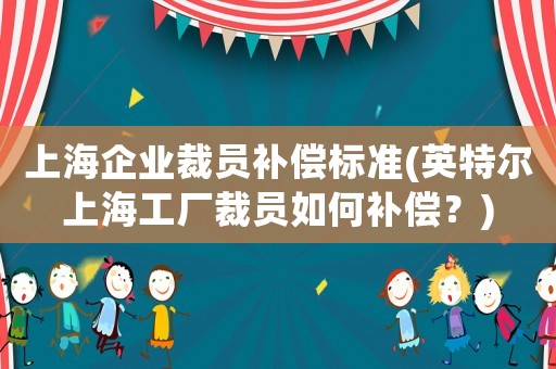 上海企業(yè)裁員補(bǔ)償標(biāo)準(zhǔn)(英特爾上海工廠(chǎng)裁員如何補(bǔ)償？)