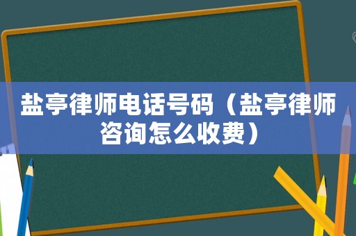 鹽亭律師電話號碼（鹽亭律師咨詢怎么收費(fèi)）