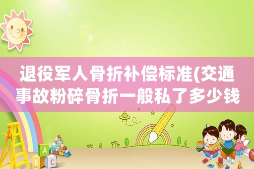 退役軍人骨折補(bǔ)償標(biāo)準(zhǔn)(交通事故粉碎骨折一般私了多少錢)