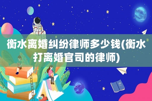 衡水離婚糾紛律師多少錢(衡水打離婚官司的律師)