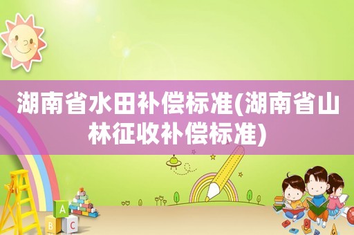 湖南省水田補(bǔ)償標(biāo)準(zhǔn)(湖南省山林征收補(bǔ)償標(biāo)準(zhǔn))