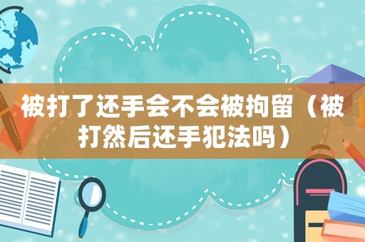 被打了還手會(huì)不會(huì)被拘留（被打然后還手犯法嗎）