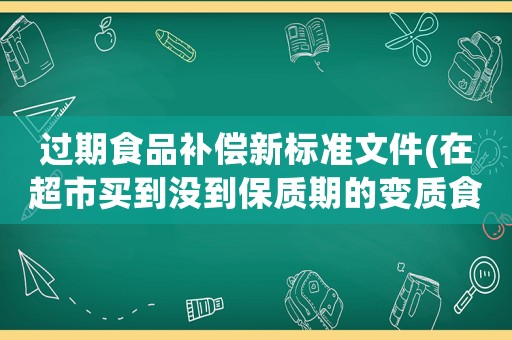 過期食品補(bǔ)償新標(biāo)準(zhǔn)文件(在超市買到?jīng)]到保質(zhì)期的變質(zhì)食品怎么辦？可以要求賠償嗎？十倍賠償？)