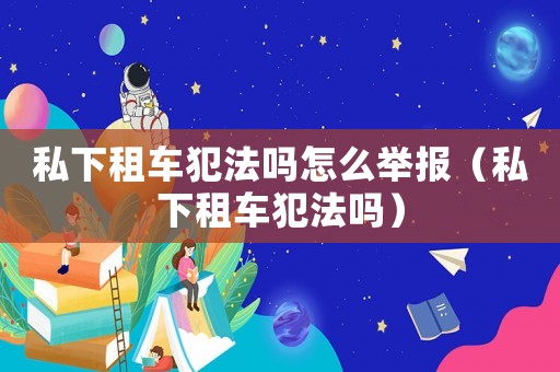 私下租車(chē)犯法嗎怎么舉報(bào)（私下租車(chē)犯法嗎）