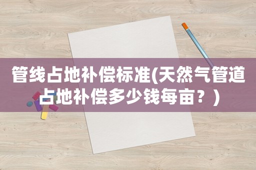 管線占地補(bǔ)償標(biāo)準(zhǔn)(天然氣管道占地補(bǔ)償多少錢每畝？)