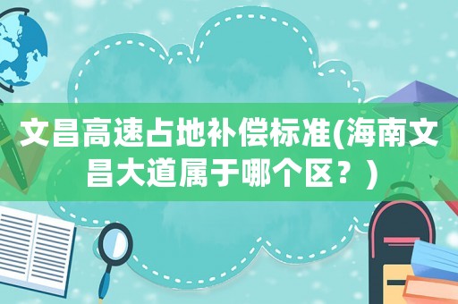文昌高速占地補(bǔ)償標(biāo)準(zhǔn)(海南文昌大道屬于哪個(gè)區(qū)？)
