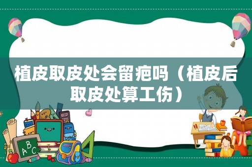植皮取皮處會(huì)留疤嗎（植皮后取皮處算工傷）