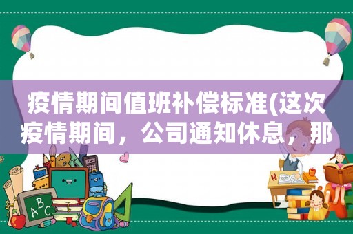 疫情期間值班補(bǔ)償標(biāo)準(zhǔn)(這次疫情期間，公司通知休息，那么工資該怎么算？)