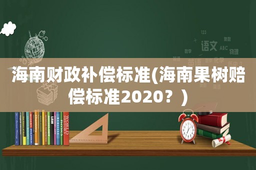 海南財(cái)政補(bǔ)償標(biāo)準(zhǔn)(海南果樹賠償標(biāo)準(zhǔn)2020？)