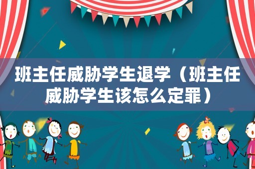 班主任威脅學(xué)生退學(xué)（班主任威脅學(xué)生該怎么定罪）