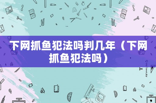 下網(wǎng)抓魚犯法嗎判幾年（下網(wǎng)抓魚犯法嗎）