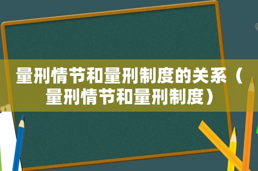 量刑情節(jié)和量刑制度的關(guān)系（量刑情節(jié)和量刑制度）