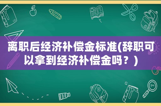 離職后經(jīng)濟(jì)補(bǔ)償金標(biāo)準(zhǔn)(辭職可以拿到經(jīng)濟(jì)補(bǔ)償金嗎？)