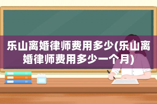 樂山離婚律師費用多少(樂山離婚律師費用多少一個月)
