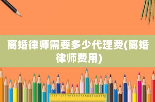 離婚律師需要多少代理費(fèi)(離婚 律師費(fèi)用)