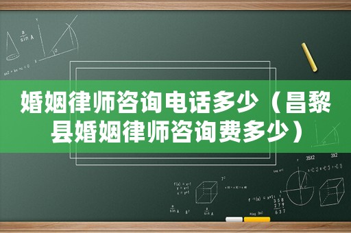 婚姻律師咨詢電話多少（昌黎縣婚姻律師咨詢費多少）