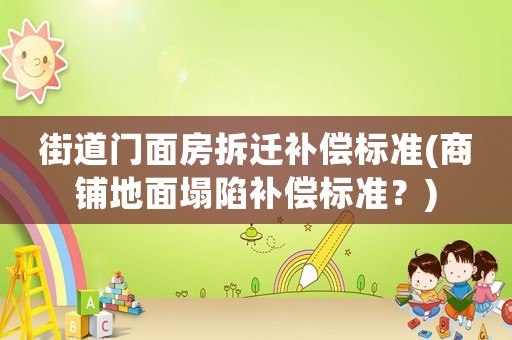 街道門面房拆遷補(bǔ)償標(biāo)準(zhǔn)(商鋪地面塌陷補(bǔ)償標(biāo)準(zhǔn)？)