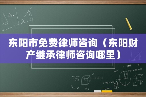 東陽市免費(fèi)律師咨詢（東陽財(cái)產(chǎn)繼承律師咨詢哪里）