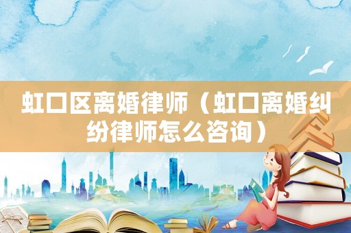 虹口區(qū)離婚律師（虹口離婚糾紛律師怎么咨詢）
