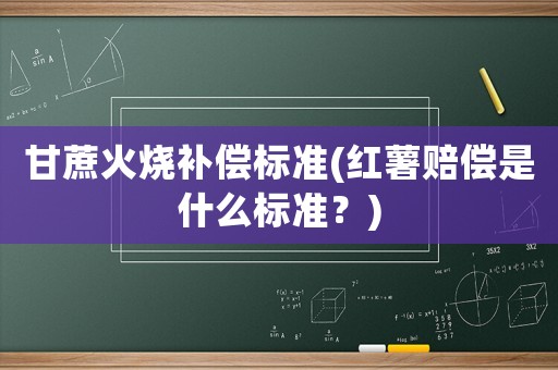甘蔗火燒補(bǔ)償標(biāo)準(zhǔn)(紅薯賠償是什么標(biāo)準(zhǔn)？)