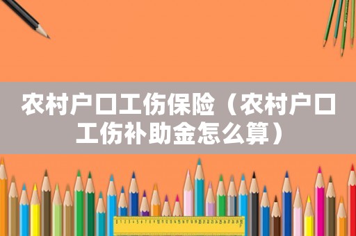 農(nóng)村戶口工傷保險（農(nóng)村戶口工傷補助金怎么算）
