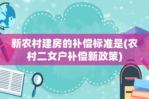 新農村建房的補償標準是(農村二女戶補償新政策)