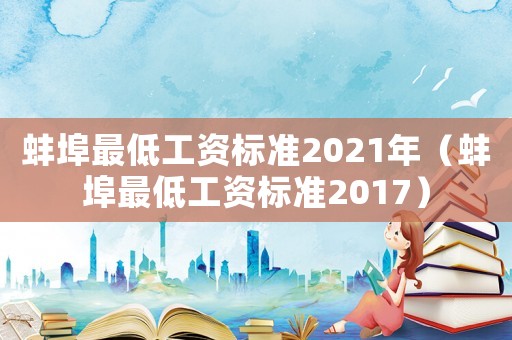 蚌埠最低工資標(biāo)準(zhǔn)2021年（蚌埠最低工資標(biāo)準(zhǔn)2017）