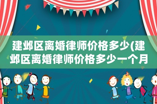 建鄴區(qū)離婚律師價格多少(建鄴區(qū)離婚律師價格多少一個月)