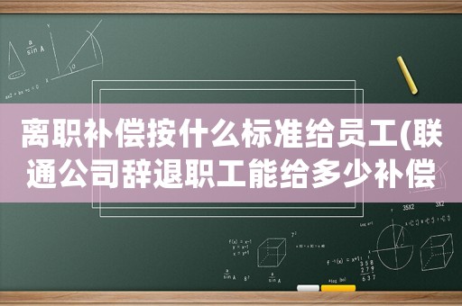 離職補(bǔ)償按什么標(biāo)準(zhǔn)給員工(聯(lián)通公司辭退職工能給多少補(bǔ)償)
