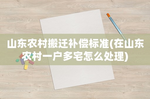 山東農(nóng)村搬遷補(bǔ)償標(biāo)準(zhǔn)(在山東農(nóng)村一戶多宅怎么處理)