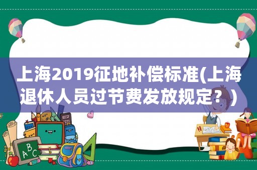 上海2019征地補償標準(上海退休人員過節(jié)費發(fā)放規(guī)定？)